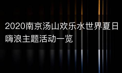 2020南京汤山欢乐水世界夏日嗨浪主题活动一览