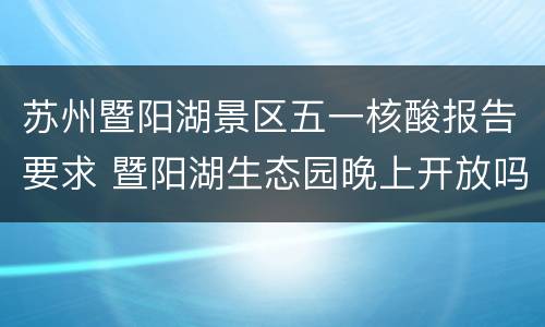 苏州暨阳湖景区五一核酸报告要求 暨阳湖生态园晚上开放吗