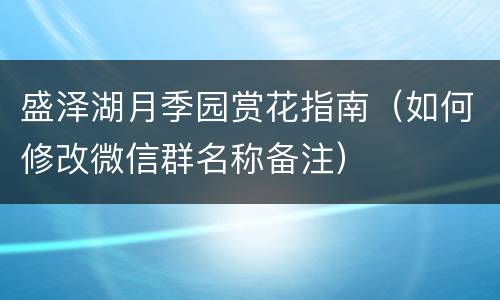 盛泽湖月季园赏花指南（如何修改微信群名称备注）