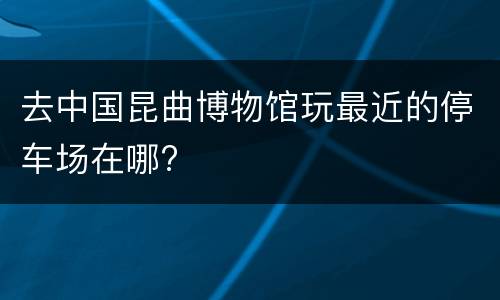 去中国昆曲博物馆玩最近的停车场在哪?