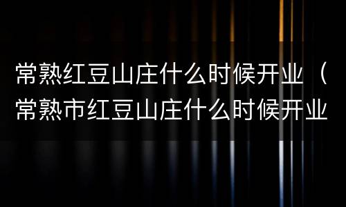常熟红豆山庄什么时候开业（常熟市红豆山庄什么时候开业）