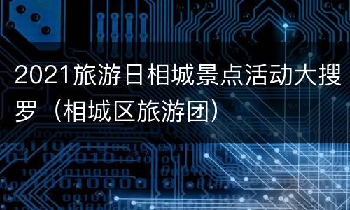 2021旅游日相城景点活动大搜罗（相城区旅游团）