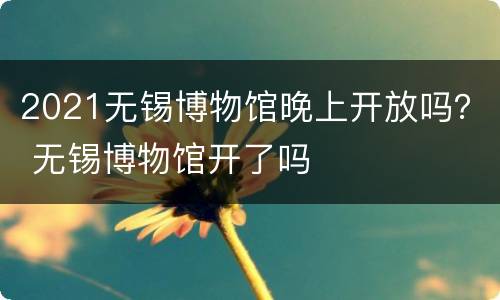 2021无锡博物馆晚上开放吗？ 无锡博物馆开了吗