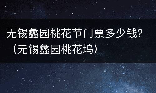 无锡蠡园桃花节门票多少钱？（无锡蠡园桃花坞）