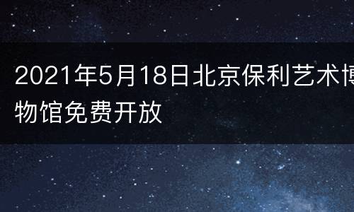 2021年5月18日北京保利艺术博物馆免费开放
