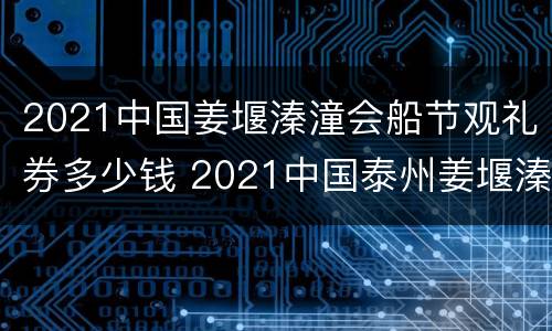 2021中国姜堰溱潼会船节观礼券多少钱 2021中国泰州姜堰溱潼会船节