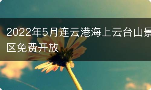 2022年5月连云港海上云台山景区免费开放