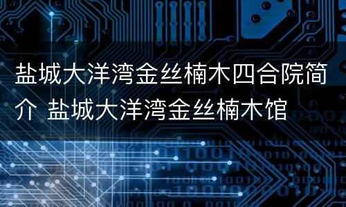 盐城大洋湾金丝楠木四合院简介 盐城大洋湾金丝楠木馆