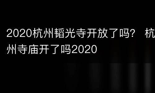 2020杭州韬光寺开放了吗？ 杭州寺庙开了吗2020