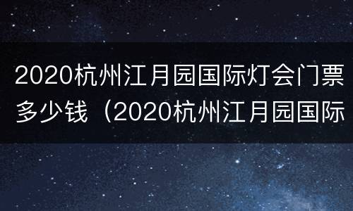 2020杭州江月园国际灯会门票多少钱（2020杭州江月园国际灯会门票多少钱啊）