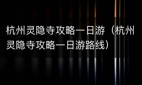 杭州灵隐寺攻略一日游（杭州灵隐寺攻略一日游路线）