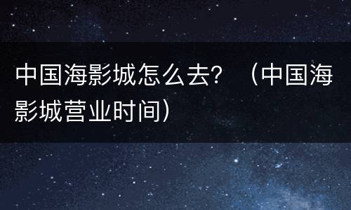 中国海影城怎么去？（中国海影城营业时间）