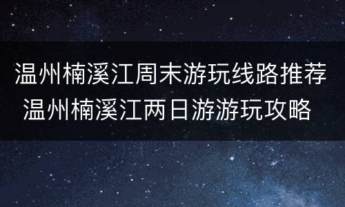 温州楠溪江周末游玩线路推荐 温州楠溪江两日游游玩攻略
