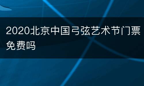 2020北京中国弓弦艺术节门票免费吗