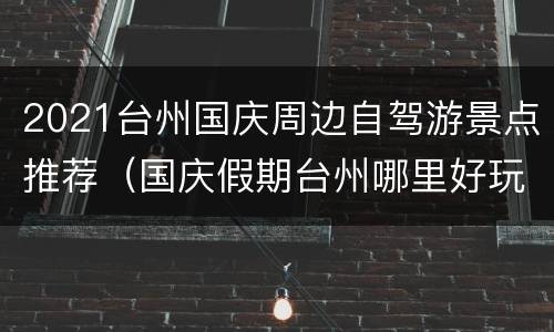 2021台州国庆周边自驾游景点推荐（国庆假期台州哪里好玩）