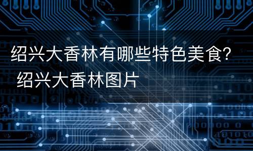 绍兴大香林有哪些特色美食？ 绍兴大香林图片