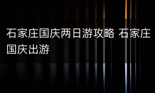 石家庄国庆两日游攻略 石家庄国庆出游