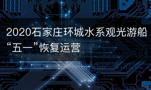 2020石家庄环城水系观光游船“五一”恢复运营