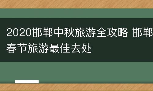 2020邯郸中秋旅游全攻略 邯郸春节旅游最佳去处