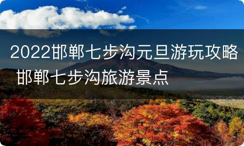 2022邯郸七步沟元旦游玩攻略 邯郸七步沟旅游景点