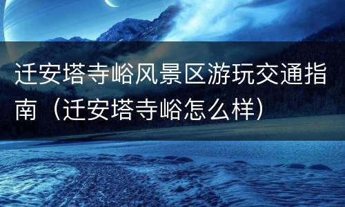 迁安塔寺峪风景区游玩交通指南（迁安塔寺峪怎么样）
