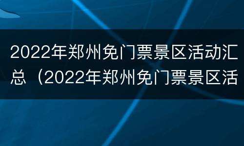 2022年郑州免门票景区活动汇总（2022年郑州免门票景区活动汇总图）
