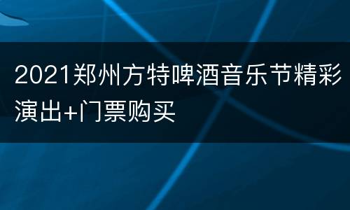 2021郑州方特啤酒音乐节精彩演出+门票购买