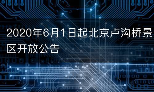 2020年6月1日起北京卢沟桥景区开放公告