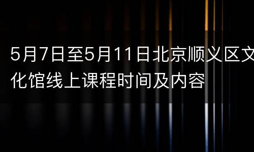 5月7日至5月11日北京顺义区文化馆线上课程时间及内容