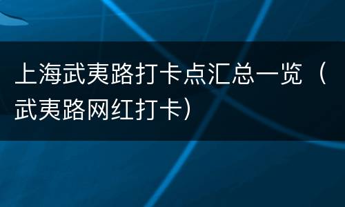 上海武夷路打卡点汇总一览（武夷路网红打卡）