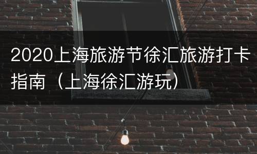 2020上海旅游节徐汇旅游打卡指南（上海徐汇游玩）