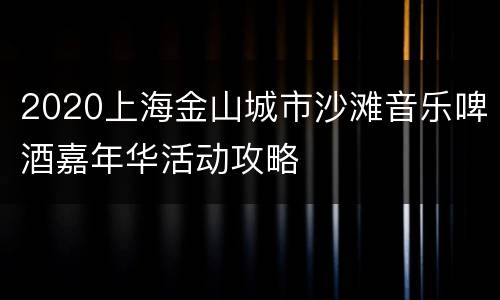 2020上海金山城市沙滩音乐啤酒嘉年华活动攻略