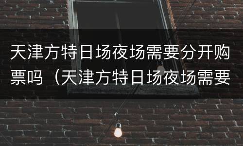 天津方特日场夜场需要分开购票吗（天津方特日场夜场需要分开购票吗）