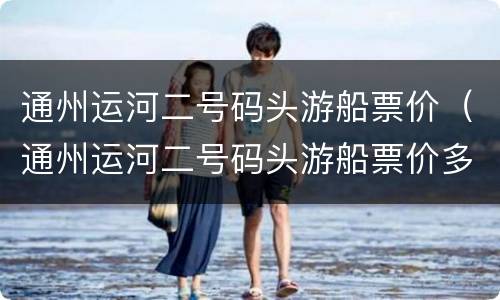 通州运河二号码头游船票价（通州运河二号码头游船票价多少钱）