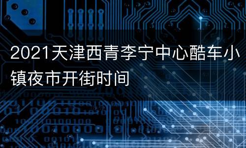2021天津西青李宁中心酷车小镇夜市开街时间