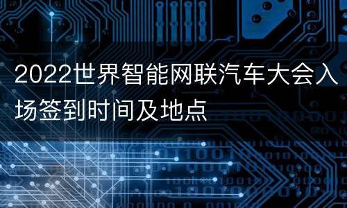 2022世界智能网联汽车大会入场签到时间及地点