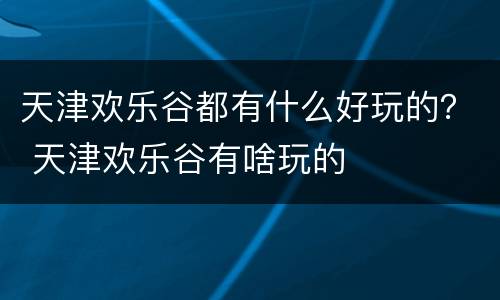 天津欢乐谷都有什么好玩的？ 天津欢乐谷有啥玩的