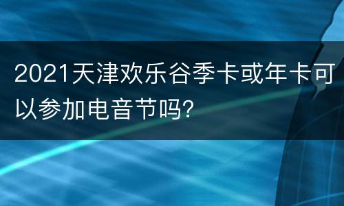 2021天津欢乐谷季卡或年卡可以参加电音节吗？