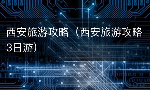 西安旅游攻略（西安旅游攻略3日游）