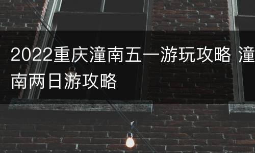 2022重庆潼南五一游玩攻略 潼南两日游攻略