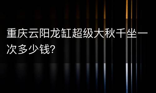重庆云阳龙缸超级大秋千坐一次多少钱？