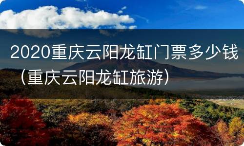2020重庆云阳龙缸门票多少钱（重庆云阳龙缸旅游）