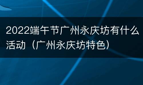 2022端午节广州永庆坊有什么活动（广州永庆坊特色）