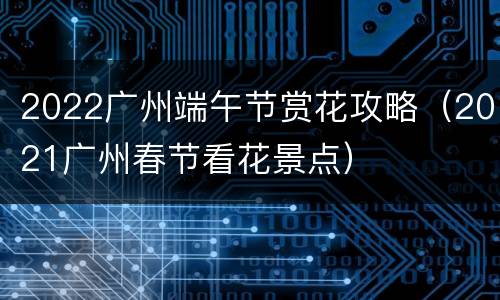 2022广州端午节赏花攻略（2021广州春节看花景点）