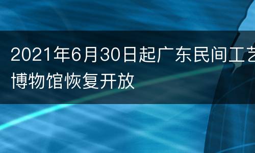 2021年6月30日起广东民间工艺博物馆恢复开放