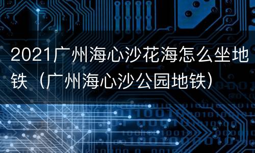 2021广州海心沙花海怎么坐地铁（广州海心沙公园地铁）