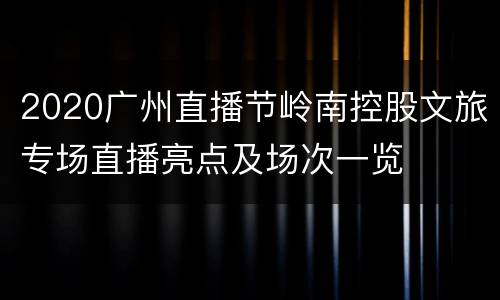 2020广州直播节岭南控股文旅专场直播亮点及场次一览