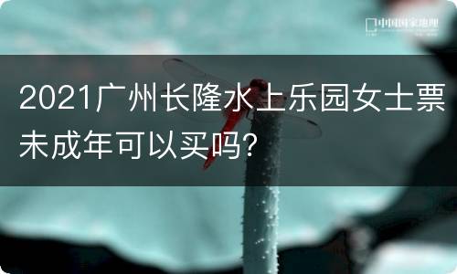 2021广州长隆水上乐园女士票未成年可以买吗？