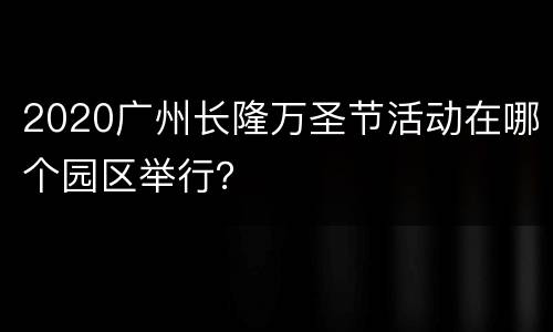 2020广州长隆万圣节活动在哪个园区举行？
