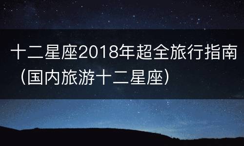 十二星座2018年超全旅行指南（国内旅游十二星座）